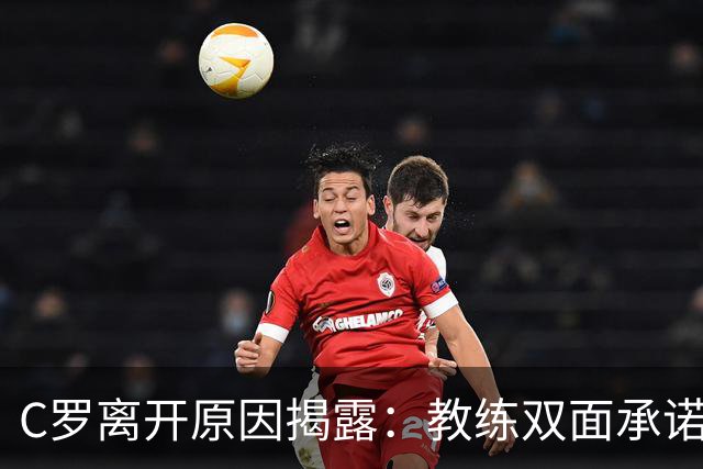 C罗离开原因揭露：教练双面承诺让他感到被背叛